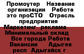 Промоутер › Название организации ­ Работа-это проСТО › Отрасль предприятия ­ Маркетинг, реклама, PR › Минимальный оклад ­ 1 - Все города Работа » Вакансии   . Адыгея респ.,Адыгейск г.